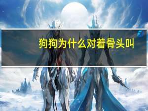狗狗为什么对着骨头叫