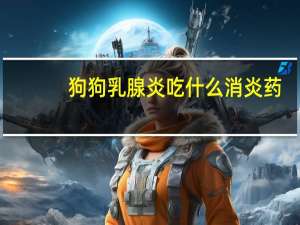 狗狗乳腺炎吃什么消炎药（乳腺炎吃什么消炎药）