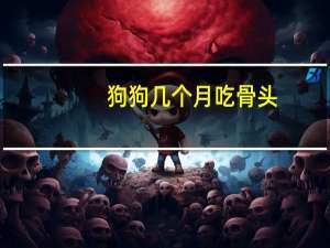 狗狗几个月吃骨头