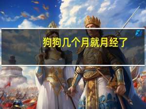 狗狗几个月就月经了
