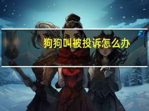 狗狗叫被投诉怎么办