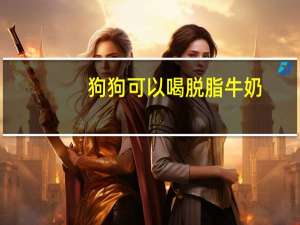 狗狗可以喝脱脂牛奶