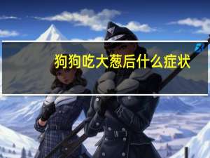 狗狗吃大葱后什么症状