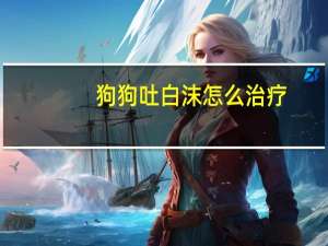 狗狗吐白沫怎么治疗