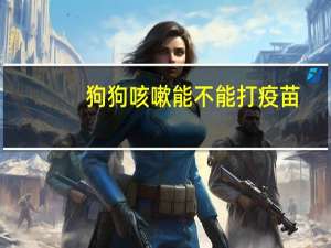狗狗咳嗽能不能打疫苗
