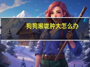 狗狗喉咙肿大怎么办