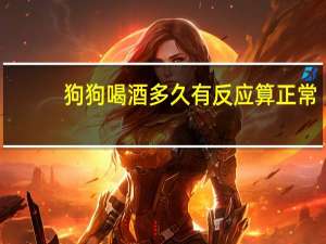 狗狗喝酒多久有反应算正常