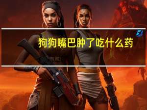 狗狗嘴巴肿了吃什么药