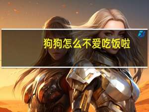 狗狗怎么不爱吃饭啦