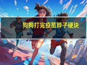 狗狗打完疫苗脖子硬块