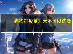 狗狗打疫苗几天不可以洗澡