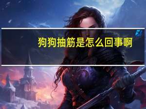 狗狗抽筋是怎么回事啊