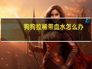 狗狗拉稀带血水怎么办