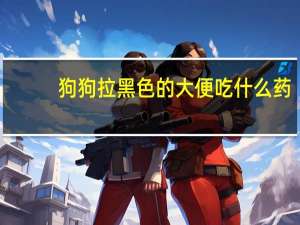 狗狗拉黑色的大便吃什么药
