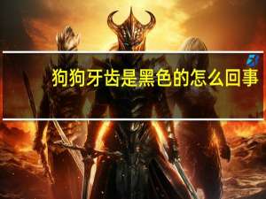 狗狗牙齿是黑色的怎么回事