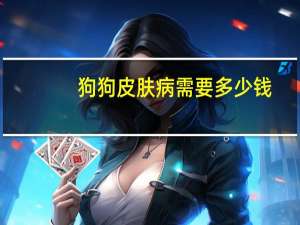 狗狗皮肤病需要多少钱