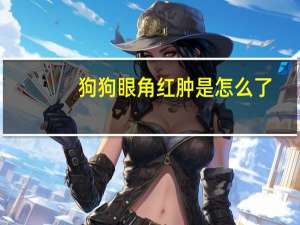 狗狗眼角红肿是怎么了
