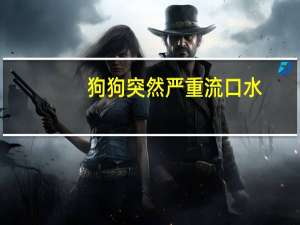 狗狗突然严重流口水