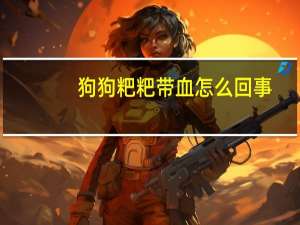 狗狗粑粑带血怎么回事