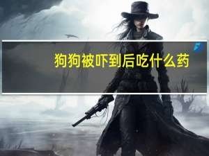 狗狗被吓到后吃什么药