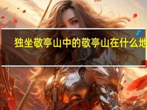 独坐敬亭山中的敬亭山在什么地方（敬亭山在什么地方）