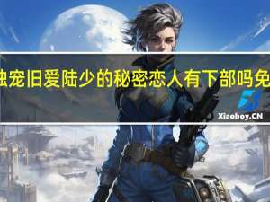 独宠旧爱 陆少的秘密恋人有下部吗免费阅读（独宠旧爱 陆少的秘密恋人有下部吗）