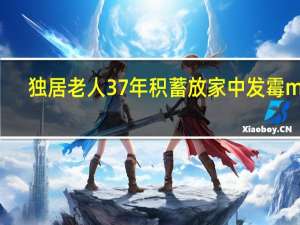 独居老人37年积蓄放家中发霉mm（独居老人37年积蓄放家中发霉）
