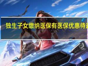 独生子女缴纳医保有医保优惠待遇吗