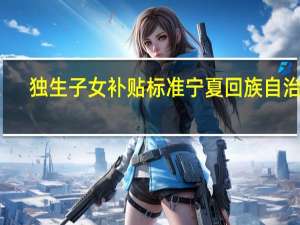 独生子女补贴标准宁夏回族自治区（独生子女补贴标准）