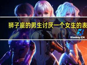 狮子座的男生讨厌一个女生的表现