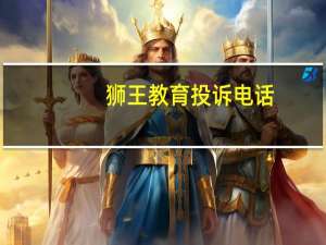狮王教育投诉电话（狮王教育）