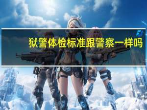 狱警体检标准跟警察一样吗（狱警体检标准）