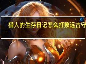 猎人的生存日记怎么打败远古守卫（猎人的生存日记远古计算机位置）