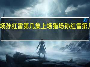 猎场孙红雷第几集上场 猎场孙红雷第几集出来