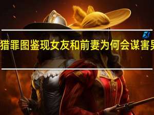 猎罪图鉴现女友和前妻为何会谋害男友呢