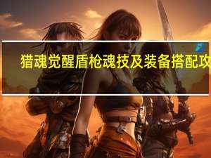 猎魂觉醒盾枪魂技及装备搭配攻略