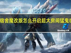 猛鬼宿舍魔改版怎么开启超大房间 猛鬼宿舍破解版。