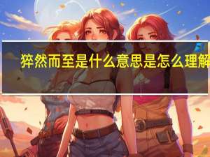 猝然而至是什么意思是怎么理解的（猝然而至是什么意思）