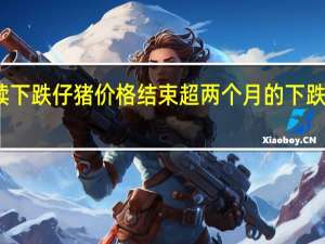 猪价继续下跌 仔猪价格结束超两个月的下跌行情反弹上涨