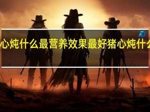猪心炖什么最营养效果最好 猪心炖什么最营养