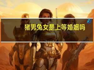 猪男兔女是上等婚姻吗