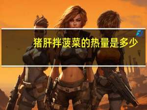 猪肝拌菠菜的热量是多少