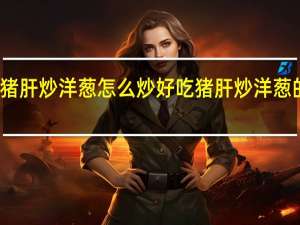 猪肝炒洋葱怎么炒好吃 猪肝炒洋葱的做法