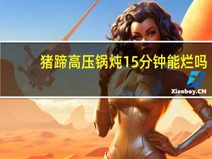 猪蹄高压锅炖15分钟能烂吗