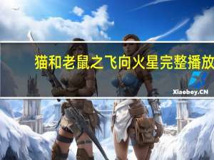 猫和老鼠之飞向火星完整播放（猫和老鼠飞向火星免费完整版）
