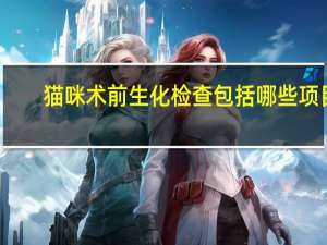 猫咪术前生化检查包括哪些项目（生化检查包括哪些项目）