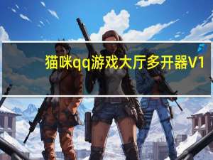 猫咪qq游戏大厅多开器 V1.2 绿色免费版（猫咪qq游戏大厅多开器 V1.2 绿色免费版功能简介）