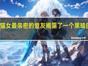 猫女最亲密的盟友揭露了一个黑暗的秘密