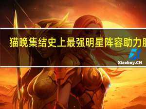 猫晚集结史上最强明星阵容助力脱贫，国际元素精彩纷呈覆盖全球