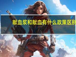 献血浆和献血有什么政策区别（献血浆和献血有什么区别）